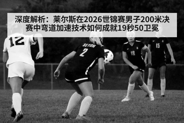 深度解析：莱尔斯在2026世锦赛男子200米决赛中弯道加速技术如何成就19秒50卫冕