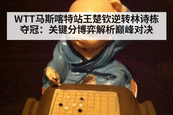 WTT马斯喀特站王楚钦逆转林诗栋夺冠：关键分博弈解析巅峰对决