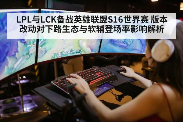 LPL与LCK备战英雄联盟S16世界赛 版本改动对下路生态与软辅登场率影响解析